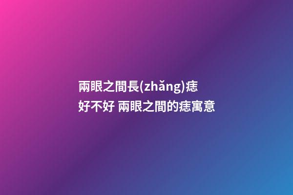 兩眼之間長(zhǎng)痣好不好 兩眼之間的痣寓意